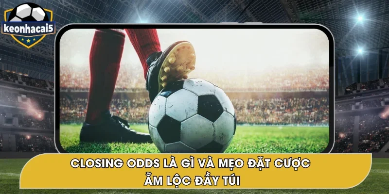 Closing Odds Là Gì? Tìm Hiểu Chi Tiết, Cá Cược Hiệu Quả