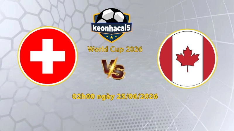 Soi kèo Thụy Sĩ vs Canada, 2h00 ngày 25/6, World Cup 2026: Quyết chiến cho ngôi đầu